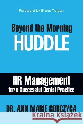 Beyond the Morning Huddle: HR Management for a Successful Dental Practice Dr Ann Marie Gorczyca 9781949642209 Authority Publishing