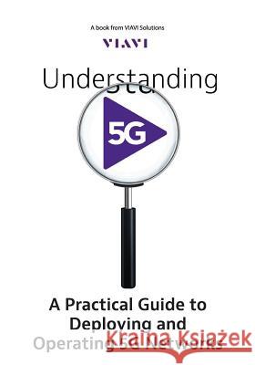 Understanding 5G: A Practical Guide to Deploying and Operating 5G Networks Viavi Solutions 9781949642216