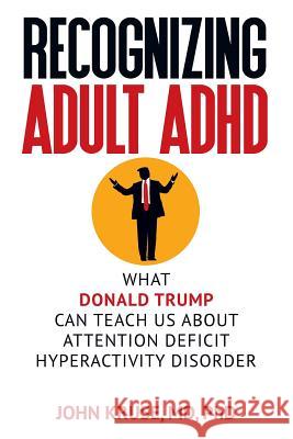Recognizing Adult ADHD: What Donald Trump Can Teach Us About Attention Deficit Hyperactivity Disorder M. D. Ph. D. John Kruse 9781949642223 Authority Publishing