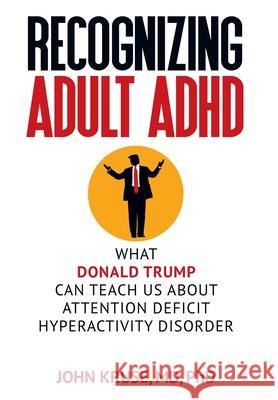Recognizing Adult ADHD: What Donald Trump Can Teach Us About Attention Deficit Hyperactivity Disorder M. D. Ph. D. John Kruse 9781949642247 Authority Publishing