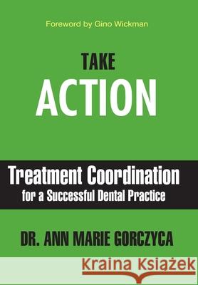 Take Action: Treatment Coordination for a Successful Dental Practice Ann Marie Gorczyca 9781949642377 Authority Publishing