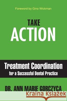 Take Action: Treatment Coordination for a Successful Dental Practice Ann Marie Gorczyca 9781949642384 Authority Publishing