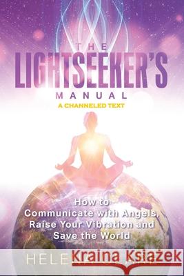 The Lightseeker's Manual: How to Communicate with Angels, Raise Your Vibrations and Save the World Helena Clare 9781949642490 Authority Publishing
