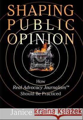 Shaping Public Opinion: How Real Advocacy Journalism(TM) Should Be Practiced Janice S. Ellis 9781949642674 Authority Publishing