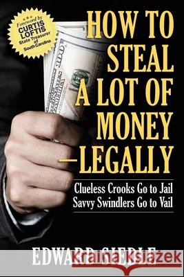 How to Steal A Lot of Money -- Legally: Clueless Crooks Go to Jail, Savvy Swindlers Go to Vail Edward Siedle Curtis Loftis 9781949642759 Authority Publishing