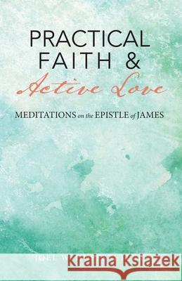 Practical Faith & Active Love: Meditations on the Epistle of James Joel W. Huffstetler 9781949643794 Apocryphile Press