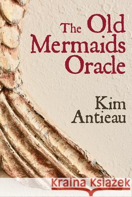 The Old Mermaids Oracle: A Guide to the Wisdom of the Old Sea and the New Desert Kim Antieau 9781949644012