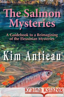 The Salmon Mysteries: A Guidebook to a Reimagining of the Eleusinian Mysteries Kim Antieau 9781949644258