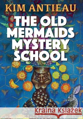 The Old Mermaids Mystery School Kim Antieau 9781949644517