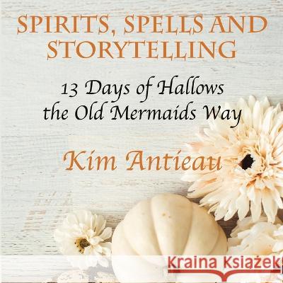 Spirits, Spells, and Storytelling: 13 Days of Hallows the Old Mermaids Way (Color Edition) Kim Antieau 9781949644753