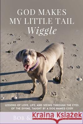 God Makes My Little Tail Wiggle: Lessons Of Love, Life, And Seeing Through The Eyes Of The Divine, Taught By A Dog Named Cody Bob Wolff 9781949653885