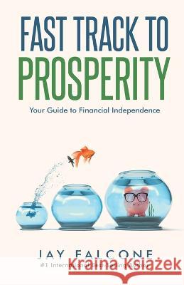 Fast Track to Prosperity: Your Guide to Financial Independence Jay Falcone   9781949696455 Lasting Press