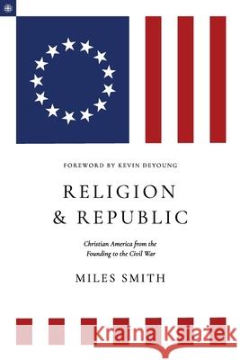 Religion and Republic: Christian American from the Founding to the Civil War Miles Smith Kevin DeYoung 9781949716313 Davenant Press