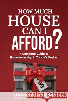 How Much House Can I Afford?: A Complete Guide to Homeownership in Today's Market Eric Lawrence Frazie 9781949722239 Power Is Now Incorporated