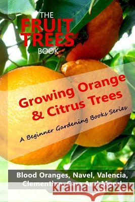 The Fruit Trees Book: Growing Orange & Citrus Trees ? Blood Oranges, Navel, Valencia, Clementine, Cara And More: DIY Planting, Irrigation, F Vas Blagodarskiy 9781949727067 Vasiliy Blagodarskiy