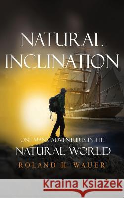 Natural Inclinations: One Man's Adventures in the Natural World Roland H. Wauer 9781949735017 Ideopage Press Solutions