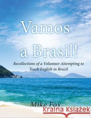 Vamos a Brasil!: Recollections of a Volunteer Attempting to Teach English in Brazil Mike Fox 9781949735062