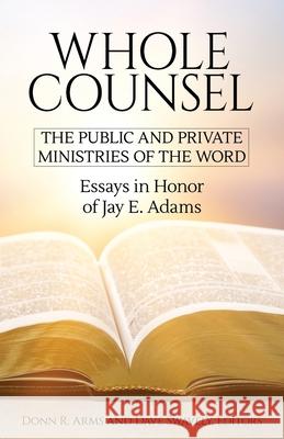 Whole Counsel: The Public and Private Ministries of the Word: Essays in Honor of Jay E. Adams Donn R Arms, Dave Swavely 9781949737134