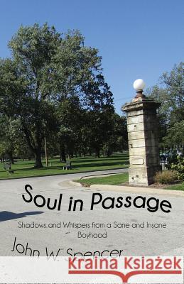 Soul in Passage: Shadows and Whispers from a Sane and Insane Boyhood John Spencer 9781949756036