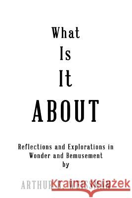 What Is It About: Reflections and Explorations in Wonder and Bemusement Weissman, Arthur B. 9781949756470 Virtualbookworm.com Publishing