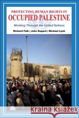 Protecting Human Rights in Occupied Palestine: Working Through the United Nations Richard Falk John Dugard Michael Lynk 9781949762549