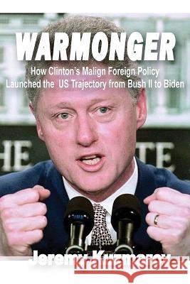 Warmonger: How Clinton\'s Malign Foreign Policy Launched the Us Trajectory from Bush II to Biden Jeremy Kuzmarov 9781949762761 Clarity Press