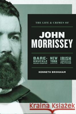 The Life and Crimes of John Morrissey: Bare-Knuckle Boxing Champion, New York Gangster, Irish American Politician Kenneth Bridgham 9781949783025 Win by Ko Publications
