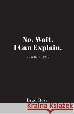 No. Wait. I Can Explain. Brad Rose 9781949790702