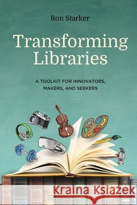Transforming Libraries: A Toolkit for Innovators, Makers, and Seekers Ron Starker 9781949791099 Jaquith Creative