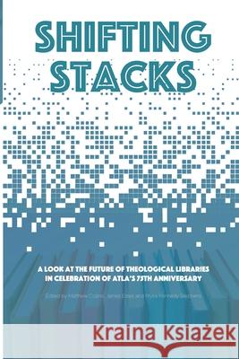 Shifting Stacks: A Look at the Future of Theological Libraries in Celebration of Atla's 75th Anniversary James Estes Myka Kennedy Stephens Matthew Collins 9781949800098 Atla Open Press