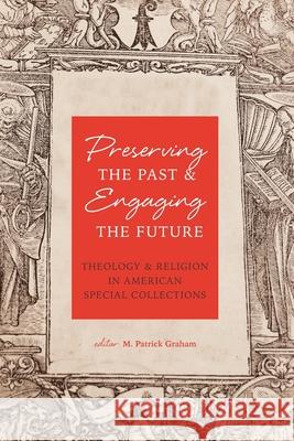 Preserving the Past & Engaging the Future: Theology & Religion in American Special Collections M. Patrick Graham 9781949800166 Atla Open Press