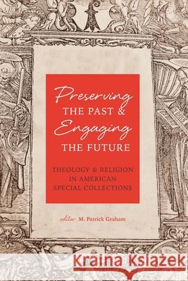 Preserving the Past & Engaging the Future: Theology & Religion in American Special Collections M. Patrick Graham 9781949800166