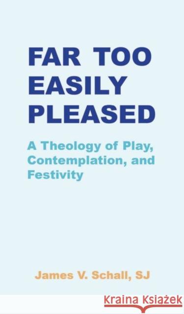 Far Too Easily Pleased: A Theology of Play, Contemplation, and Festivity Schall Sj James V. 9781949822069