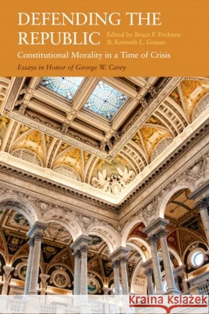 Defending the Republic: Constitutional Morality in a Time of Crisis: Essays in Honor of George W. Carey Frohnen, Bruce P. 9781949822243