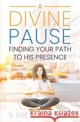 A Divine Pause: Finding Your Path to His Presence S Dee Clark-Riley 9781949826296 Eagles Global Publishing