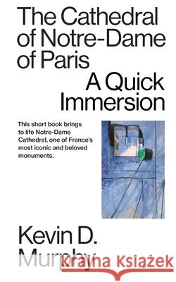 The Cathedral of Notre-Dame of Paris: A Quick Immersion Kevin D. Murphy 9781949845211 Tibidabo Publishing, Inc.