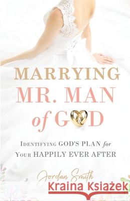 Marrying Mr. Man of God: Identifying God's Plan for Your Happy Ever After Jordan Smith 9781949856354 Jordan W Smith