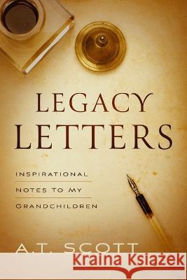 Legacy Letters: Inspirational Notes to My Grandchildren A. T. Scott 9781949856774 Brookstone Publishing Group