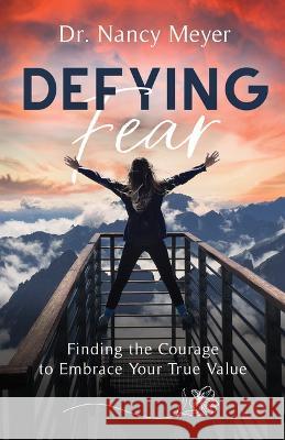 Defying Fear: Finding the Courage to Embrace Your True Value Nancy Meyer 9781949856965