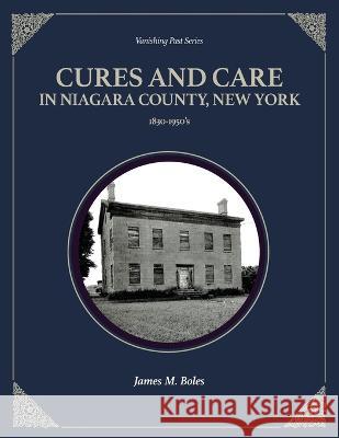 Cures and Care in Niagara County, New York: 1830-1950\'s James M. Boles 9781949860047 Vanishing Past Press