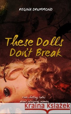 These Dolls Don't Break: Five chilling tales about intriguing women Regina Drummond 9781949868319