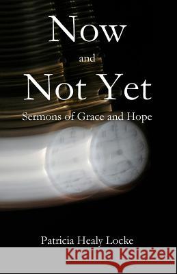 Now and Not Yet: Sermons of Grace and Hope Patricia Locke 9781949888386