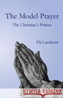 The Model Prayer: The Christian's Primer Eli Landrum 9781949888942