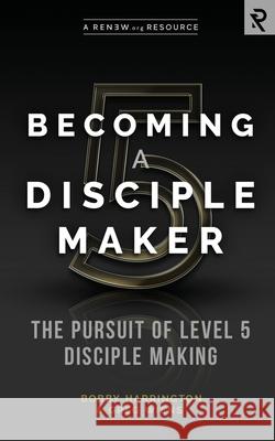 Becoming a Disciple Maker: The Pursuit of Level 5 Disciple Making Greg Wiens Bobby Harrington 9781949921052