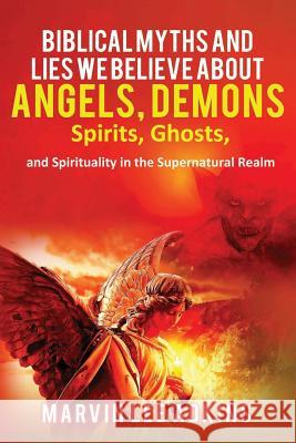 Biblical Myths and Lies We Believe about Angels, Demons, Spirits, Ghosts, and Spirituality in the Supernatural Realm Elizabeth Adkins Marvin Lee Adkins 9781949947014