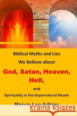 Biblical Myths and Lies We Believe about God, Satan, Heaven, Hell, and Spirituality in the Supernatural Realm Marvin Lee Adkins 9781949947045 Servants House of Prayer, Publishing, and Pro