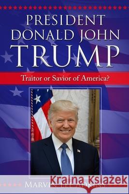 President Donald John Trump: Traitor or Savior of America? Marvin Lee Adkins 9781949947052 Servants House of Prayer, Publishing, and Pro