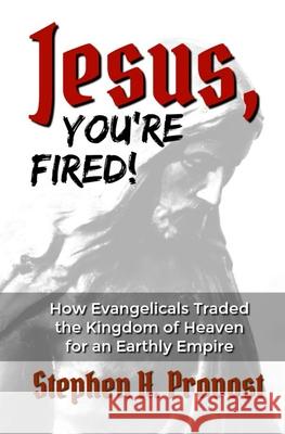 Jesus, You're Fired!: How Evangelicals Traded the Kingdom of Heaven for an Earthly Empire Stephen H. Provost 9781949971170