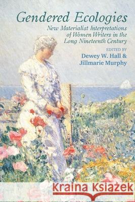 Gendered Ecologies: New Materialist Interpretations of Women Writers in the Long Nineteenth Century Dewey W. Hall Jillmarie Murphy 9781949979046 Clemson University Press