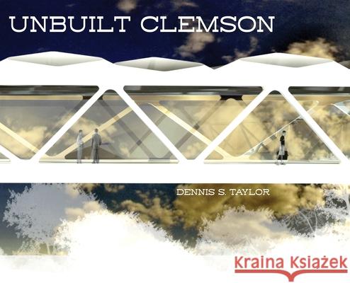 Unbuilt Clemson Dennis Taylor 9781949979626 Clemson University Press